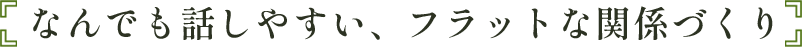 なんでも話しやすい、フラットな関係づくり